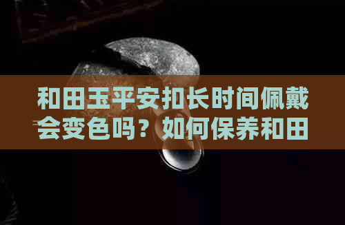 和田玉平安扣长时间佩戴会变色吗？如何保养和田玉平安扣以保持其原色？