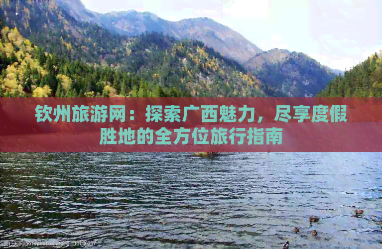 钦州旅游网：探索广西魅力，尽享度假胜地的全方位旅行指南