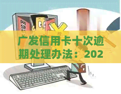 广发信用卡十次逾期处理办法：2021年新规解读，逾期几天可一次性还款减免？