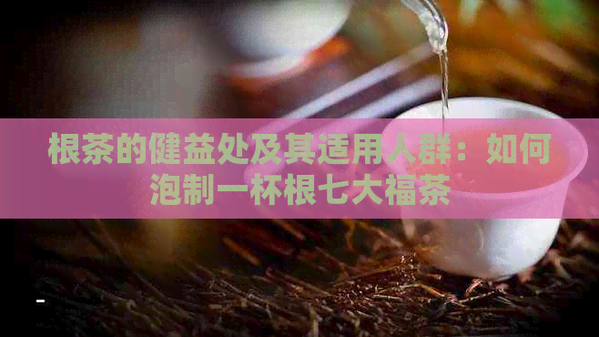 根茶的健益处及其适用人群：如何泡制一杯根七大福茶