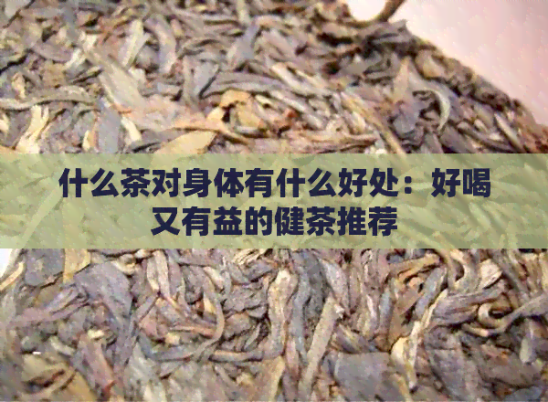 什么茶对身体有什么好处：好喝又有益的健茶推荐