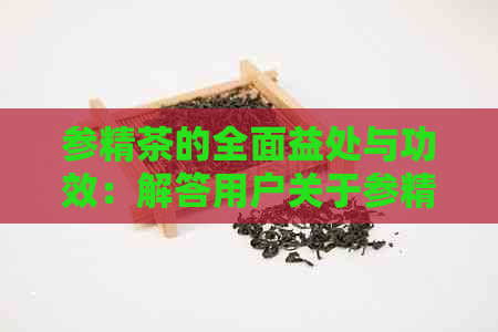 参精茶的全面益处与功效：解答用户关于参精茶的各种疑问