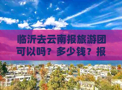 临沂去云南报旅游团可以吗？多少钱？报价是多少？