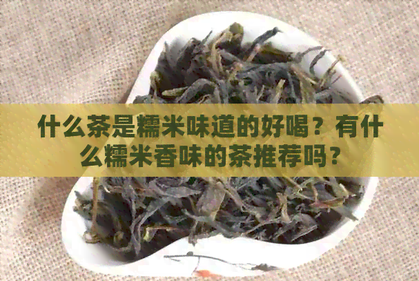 什么茶是糯米味道的好喝？有什么糯米香味的茶推荐吗？