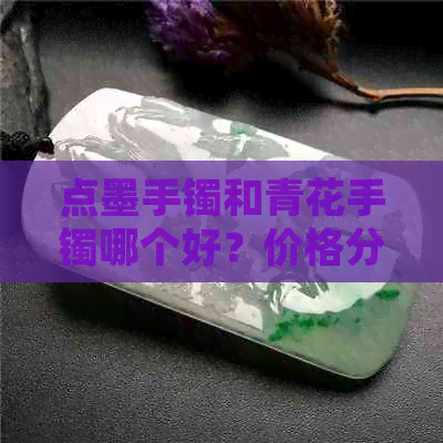 点墨手镯和青花手镯哪个好？价格分别是多少？