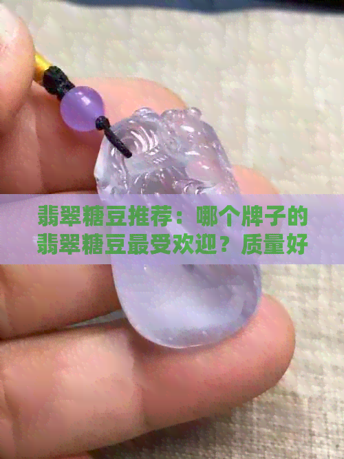 翡翠糖豆推荐：哪个牌子的翡翠糖豆更受欢迎？质量好又值得购买吗？