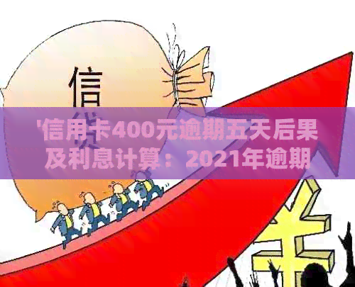 '信用卡400元逾期五天后果及利息计算：2021年逾期四天的处理方式'