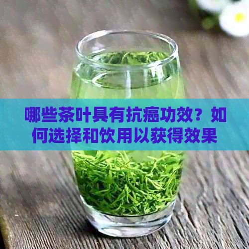 哪些茶叶具有抗癌功效？如何选择和饮用以获得效果？