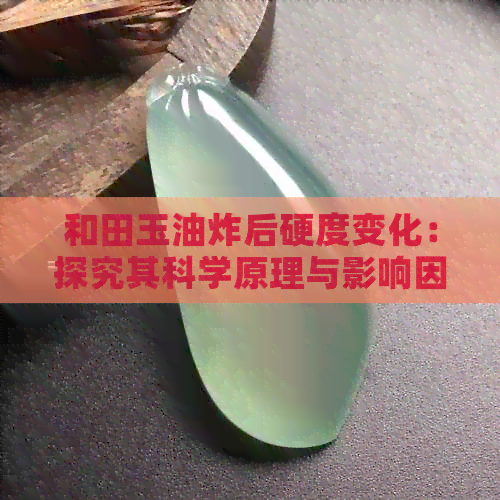 和田玉油炸后硬度变化：探究其科学原理与影响因素