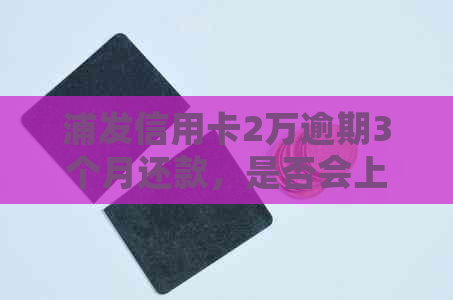 浦发信用卡2万逾期3个月还款，是否会上门？