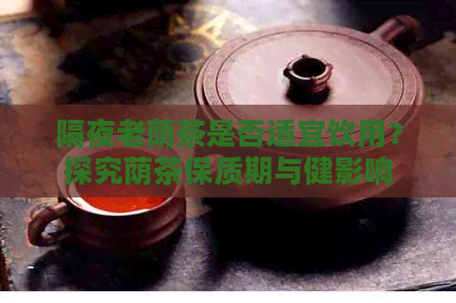 隔夜老荫茶是否适宜饮用？探究荫茶保质期与健影响