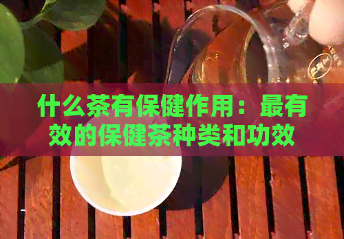 什么茶有保健作用：最有效的保健茶种类和功效