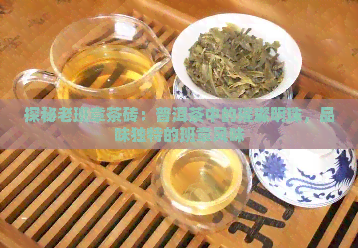 探秘老班章茶砖：普洱茶中的璀璨明珠，品味独特的班章风味