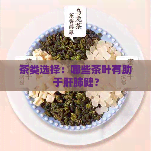 茶类选择：哪些茶叶有助于肝肺健？