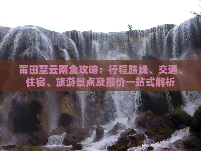 莆田至云南全攻略：行程路线、交通、住宿、旅游景点及报价一站式解析