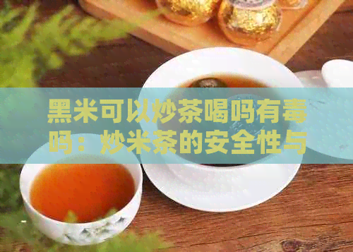 黑米可以炒茶喝吗有吗：炒米茶的安全性与可行性分析