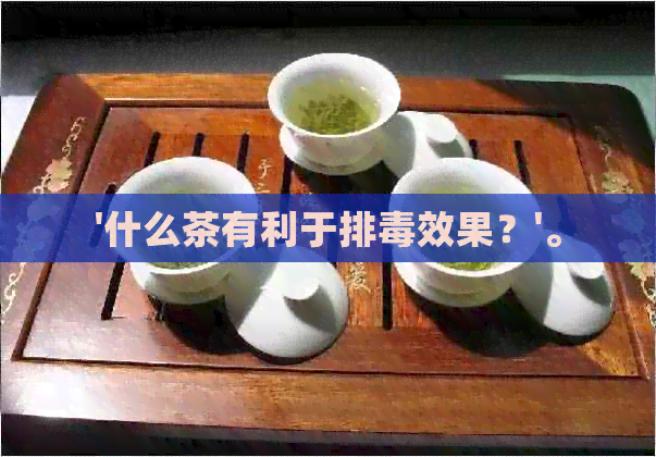 '什么茶有利于排效果？'。