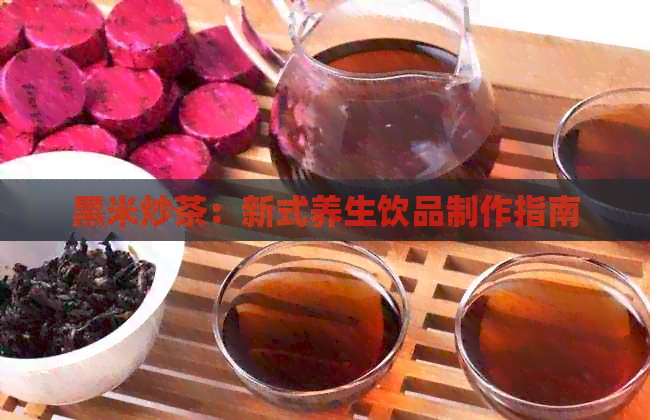 黑米炒茶：新式养生饮品制作指南