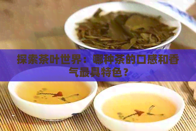 探索茶叶世界：哪种茶的口感和香气更具特色？