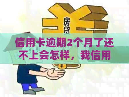 信用卡逾期2个月了还不上会怎样，我信用卡逾期2个月该怎么办