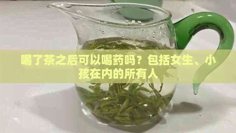 喝了茶之后可以喝药吗？包括女生、小孩在内的所有人