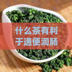 什么茶有利于通便润肠的茶有哪些？_通便润肠效果好的茶推荐