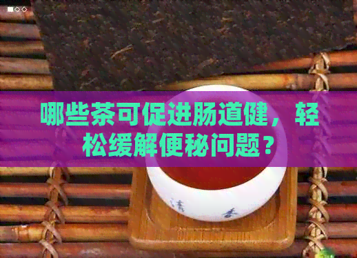 哪些茶可促进肠道健，轻松缓解便秘问题？