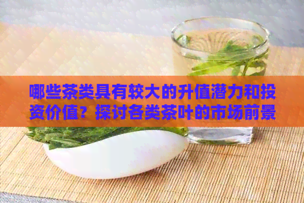 哪些茶类具有较大的升值潜力和投资价值？探讨各类茶叶的市场前景与收益分析