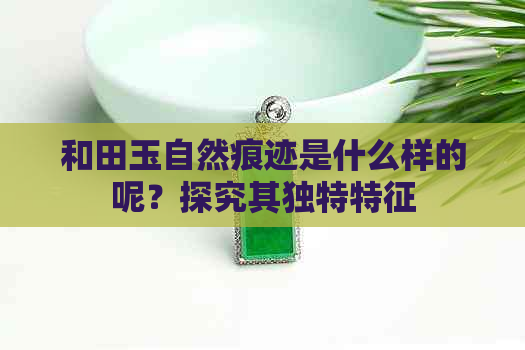 和田玉自然痕迹是什么样的呢？探究其独特特征