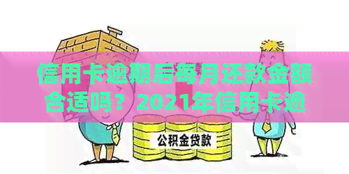 信用卡逾期后每月还款金额合适吗？2021年信用卡逾期还款金额上限是多少？