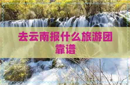 去云南报什么旅游团靠谱