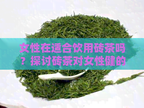 女性在适合饮用砖茶吗？探讨砖茶对女性健的影响