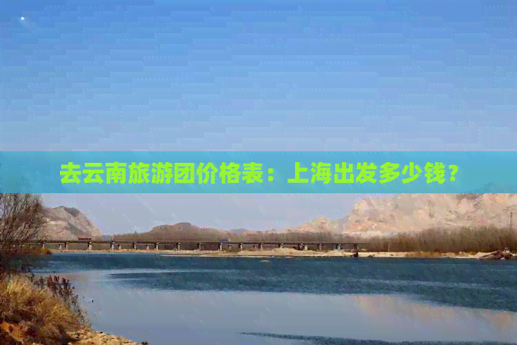 去云南旅游团价格表：上海出发多少钱？