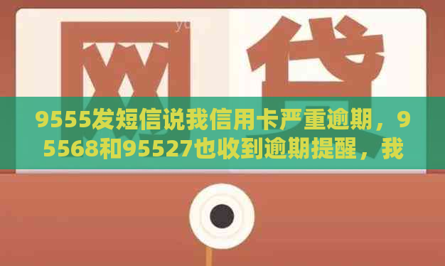 9555发短信说我信用卡严重逾期，95568和95527也收到逾期提醒，我该怎么办？