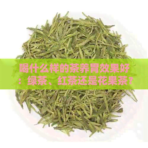 喝什么样的茶养胃效果好：绿茶、红茶还是花果茶？