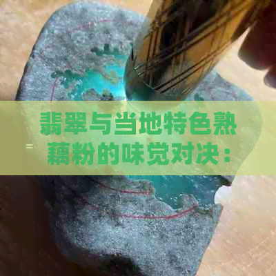 翡翠与当地特色熟藕粉的味觉对决：一场别开生面的美食体验