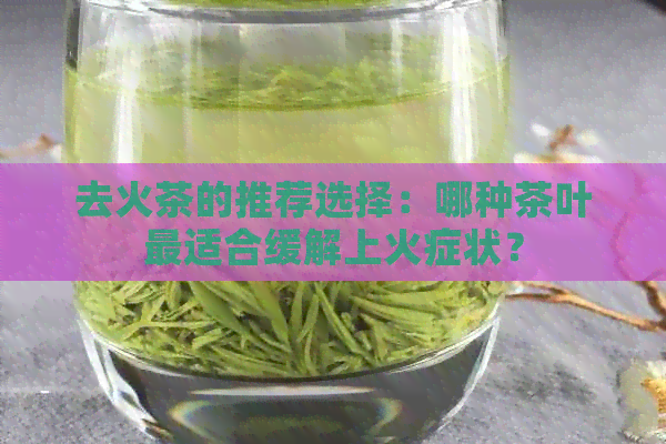 去火茶的推荐选择：哪种茶叶最适合缓解上火症状？