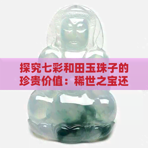 探究七彩和田玉珠子的珍贵价值：稀世之宝还是装饰之物？