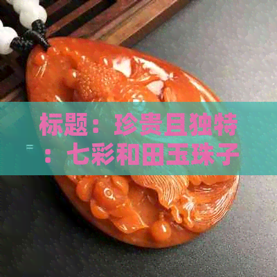 标题：珍贵且独特：七彩和田玉珠子鉴赏与价值评估