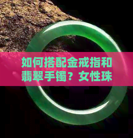 如何搭配金戒指和翡翠手镯？女性珠宝搭配指南