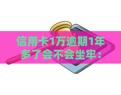 信用卡1万逾期1年多了会不会坐牢：信用卡逾期还款后果及解决方法