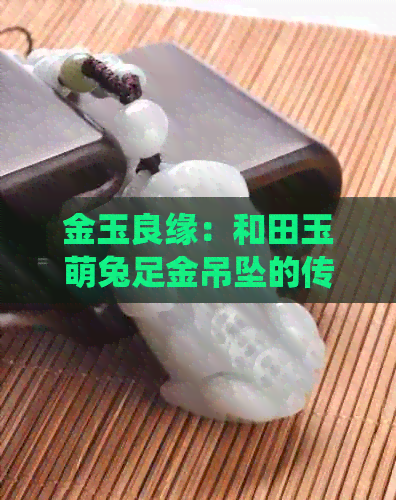 金玉良缘：和田玉萌兔足金吊坠的传统魅力