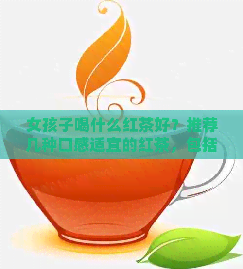 女孩子喝什么红茶好？推荐几种口感适宜的红茶，包括金骏眉、正山小种等。