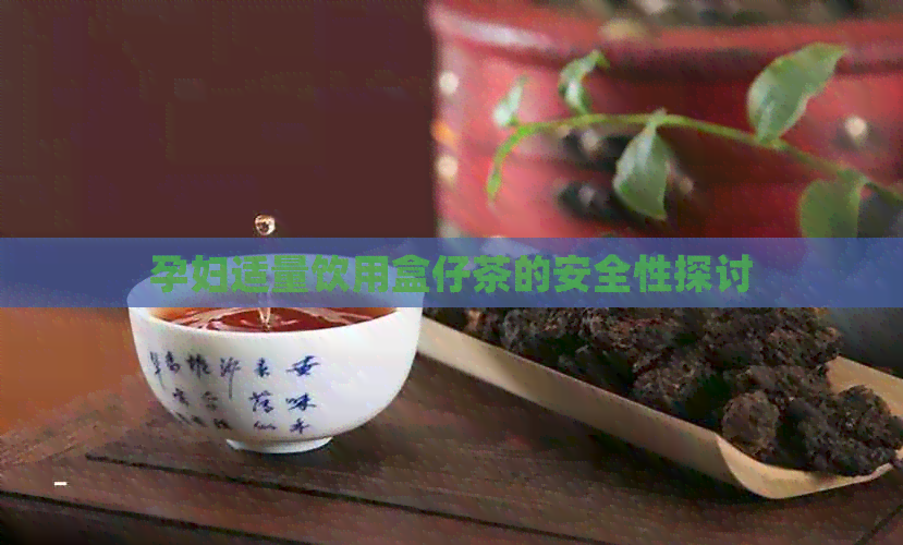 孕妇适量饮用盒仔茶的安全性探讨