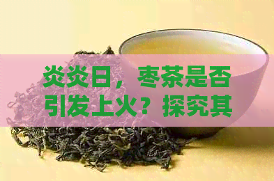 炎炎日，枣茶是否引发上火？探究其真相！