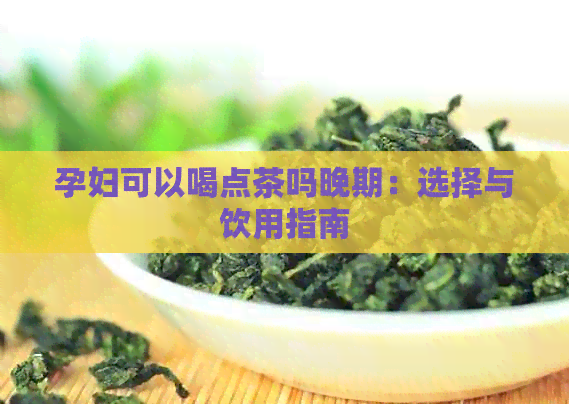 孕妇可以喝点茶吗晚期：选择与饮用指南