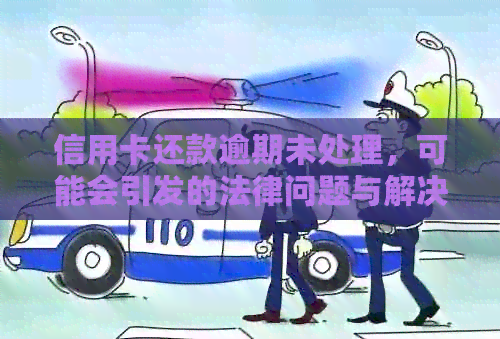 信用卡还款逾期未处理，可能会引发的法律问题与解决办法