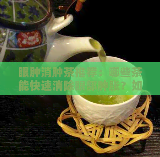 眼肿消肿茶推荐：哪些茶能快速消除眼部肿胀？如何选择最适合的茶叶？