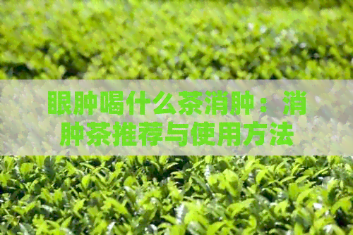 眼肿喝什么茶消肿：消肿茶推荐与使用方法