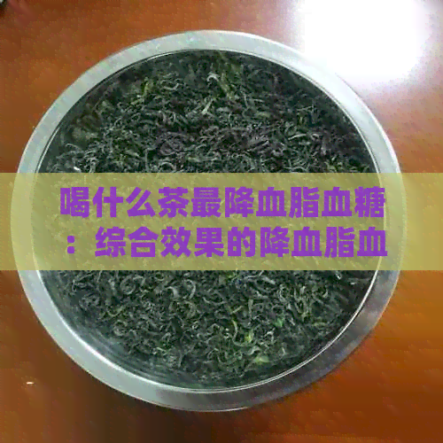 喝什么茶最降血脂血糖：综合效果的降血脂血糖茶推荐